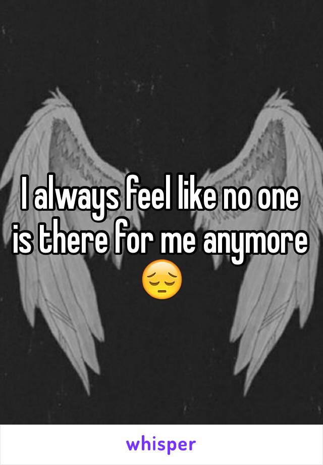 I always feel like no one is there for me anymore 😔