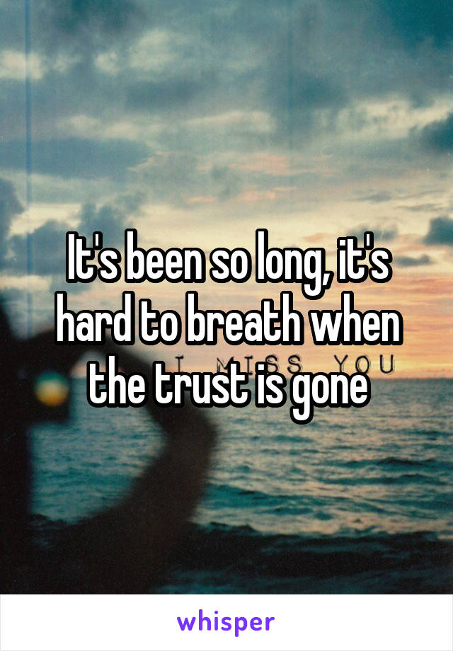 It's been so long, it's hard to breath when the trust is gone