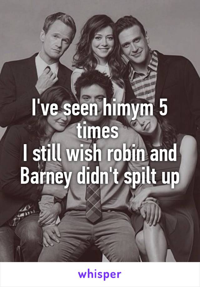 I've seen himym 5 times 
I still wish robin and Barney didn't spilt up