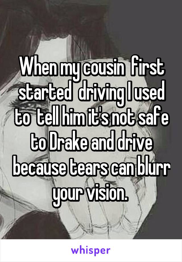 When my cousin  first started  driving I used to  tell him it's not safe to Drake and drive because tears can blurr your vision. 