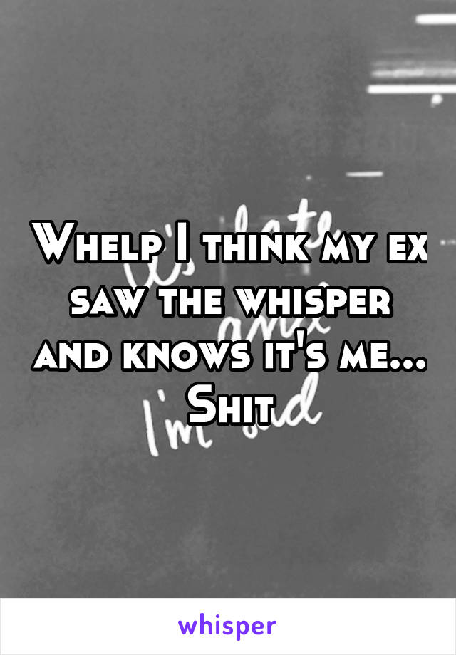 Whelp I think my ex saw the whisper and knows it's me... Shit