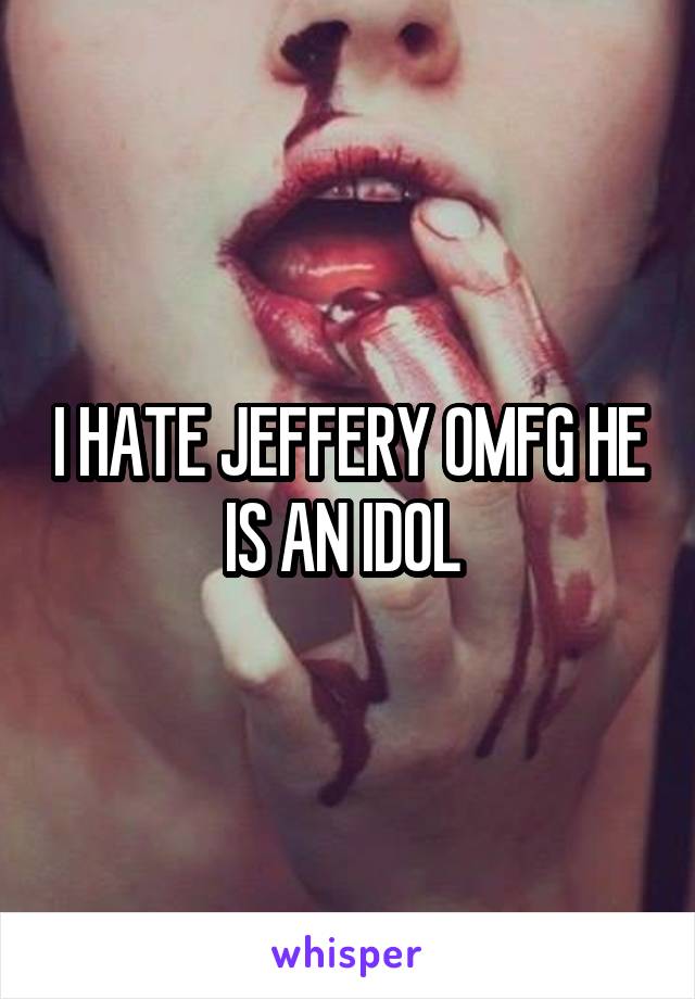 I HATE JEFFERY OMFG HE IS AN IDOL 