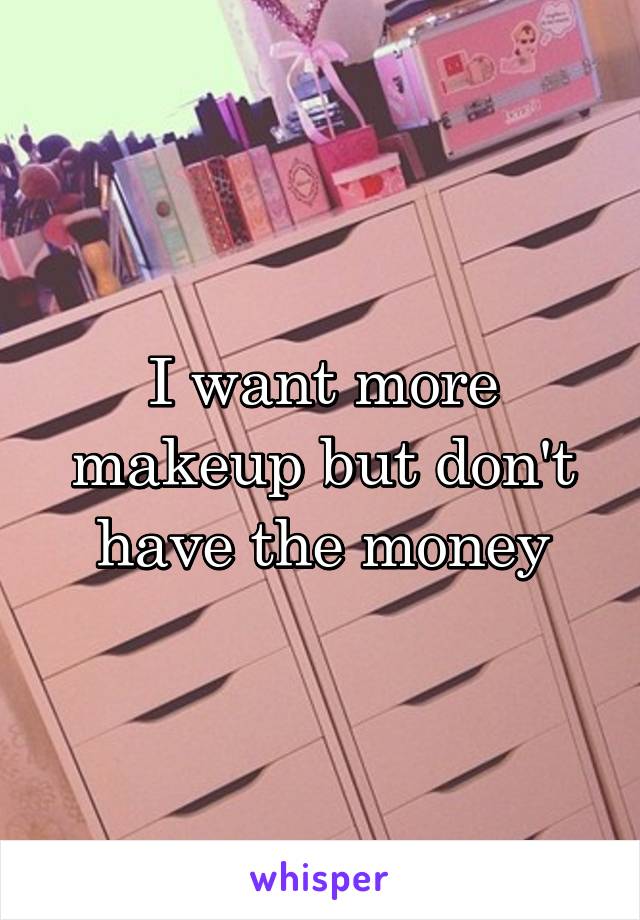 I want more makeup but don't have the money