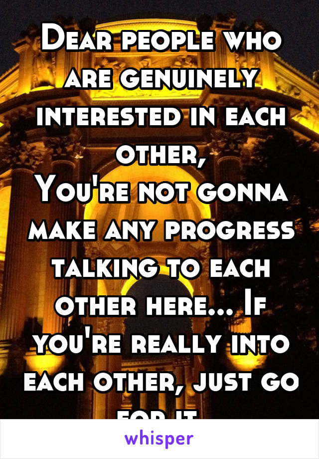 Dear people who are genuinely interested in each other,
You're not gonna make any progress talking to each other here... If you're really into each other, just go for it.