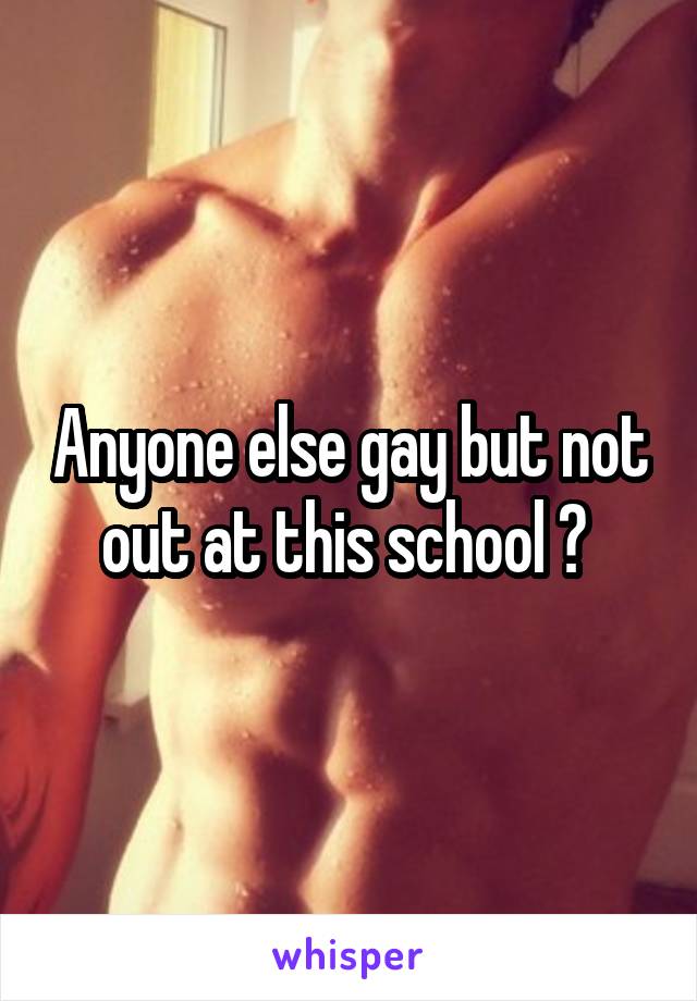 Anyone else gay but not out at this school ? 