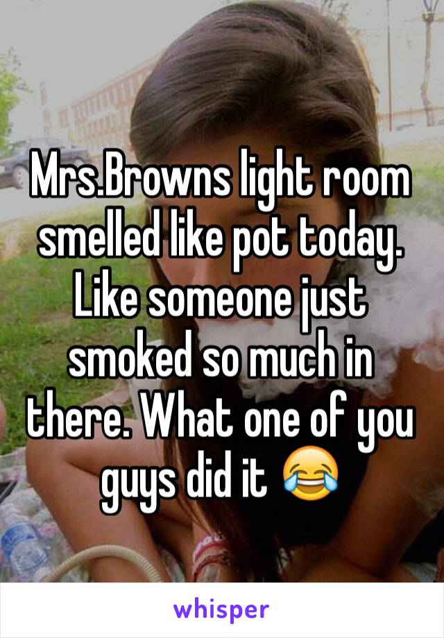 Mrs.Browns light room smelled like pot today. Like someone just smoked so much in there. What one of you guys did it 😂