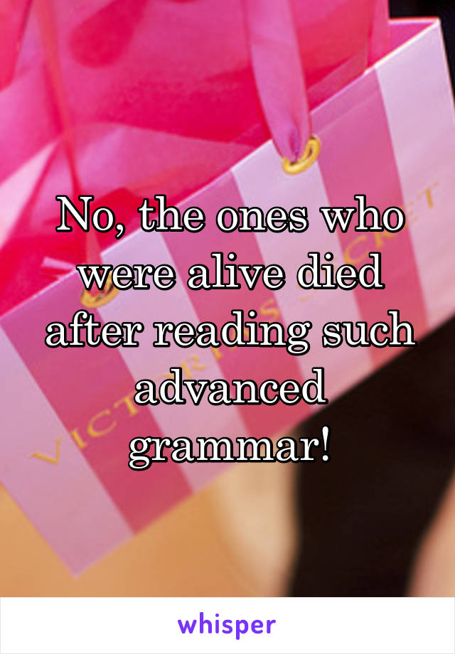 No, the ones who were alive died after reading such advanced grammar!