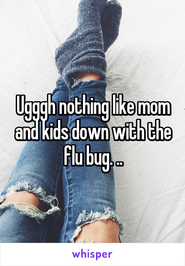 Ugggh nothing like mom and kids down with the flu bug. ..