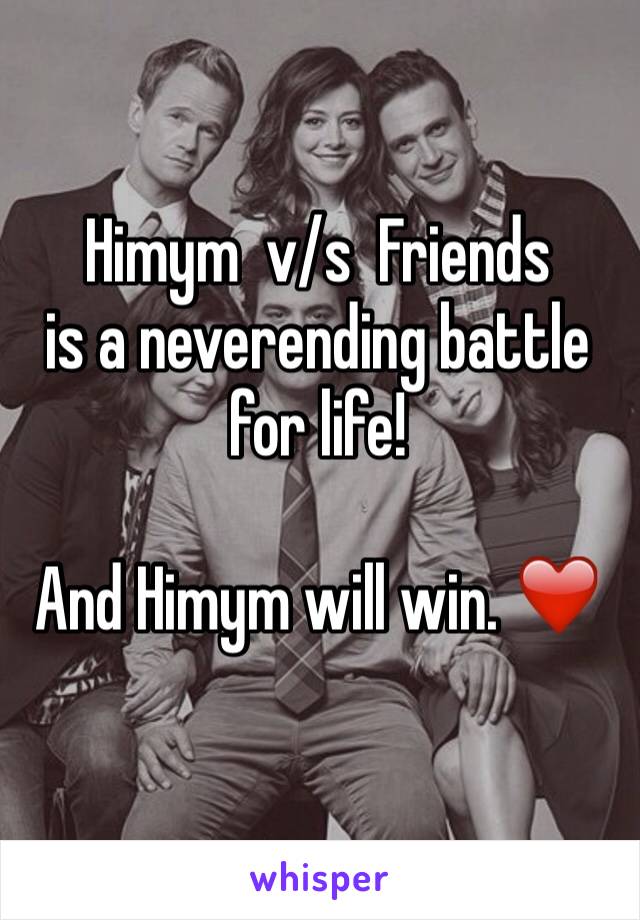 Himym  v/s  Friends 
is a neverending battle for life!

And Himym will win. ❤️
