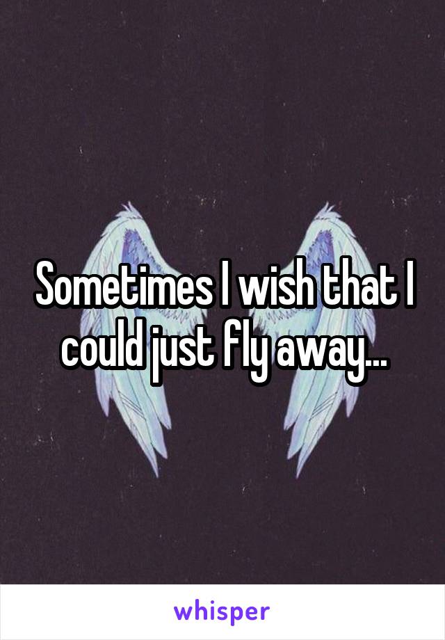 Sometimes I wish that I could just fly away...