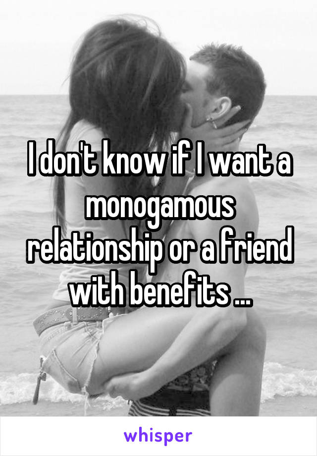 I don't know if I want a monogamous relationship or a friend with benefits ...