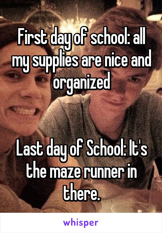 First day of school: all my supplies are nice and organized


Last day of School: It's the maze runner in there.