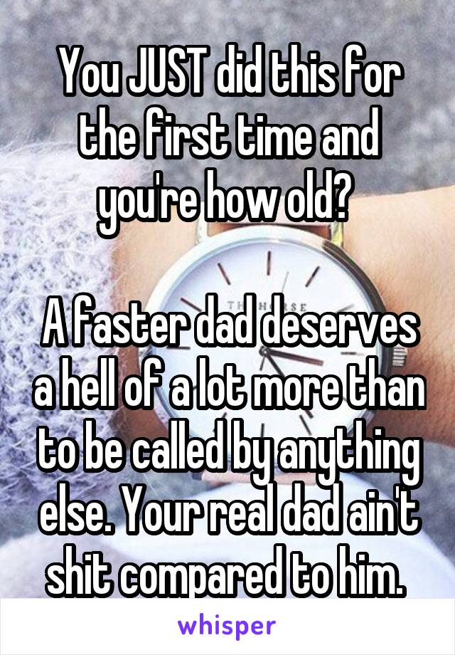 You JUST did this for the first time and you're how old? 

A faster dad deserves a hell of a lot more than to be called by anything else. Your real dad ain't shit compared to him. 