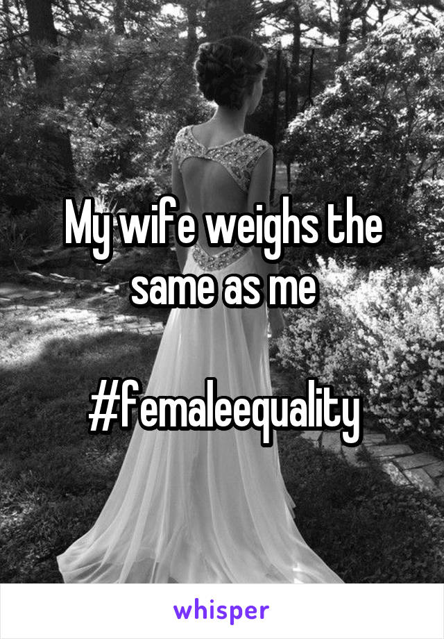 My wife weighs the same as me

#femaleequality