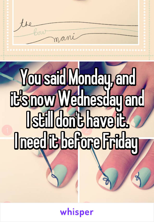 You said Monday, and it's now Wednesday and I still don't have it.
I need it before Friday 