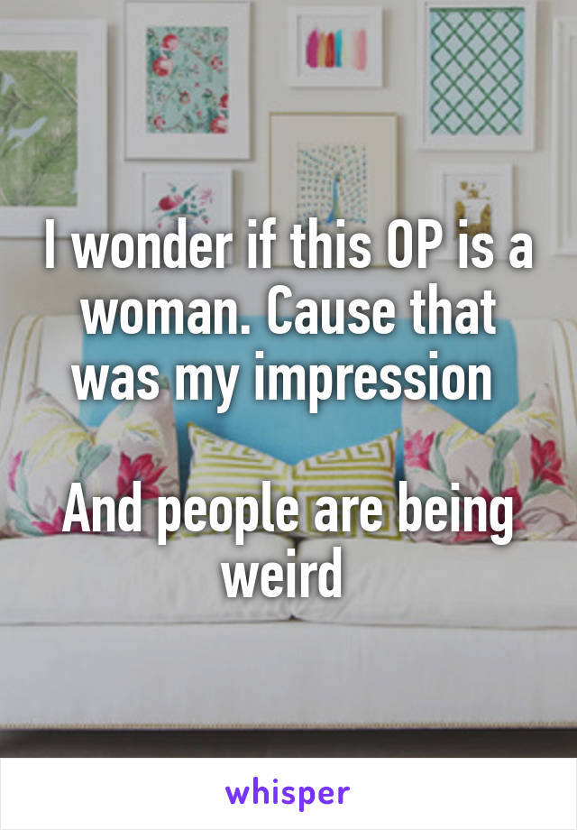 I wonder if this OP is a woman. Cause that was my impression 

And people are being weird 