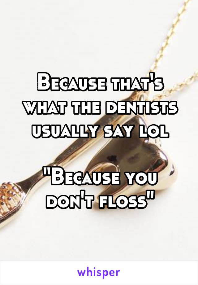 Because that's what the dentists usually say lol

"Because you don't floss"