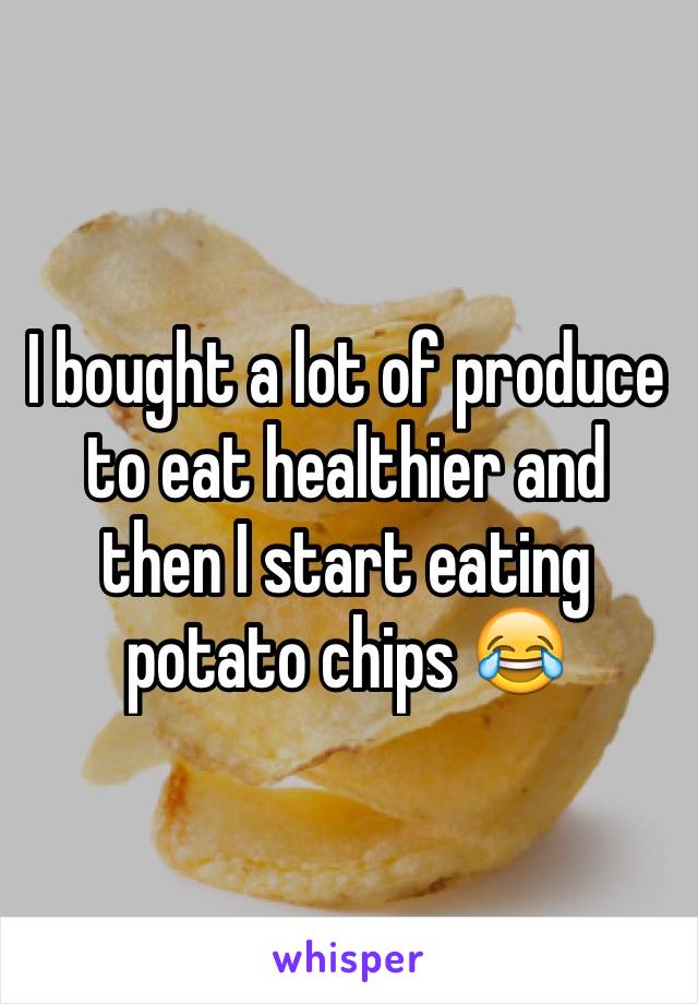 I bought a lot of produce to eat healthier and then I start eating potato chips 😂 