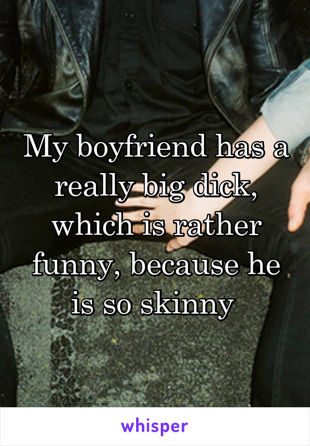 My boyfriend has a really big dick, which is rather funny, because he is so skinny 