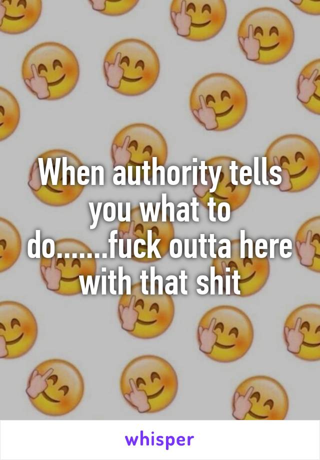 When authority tells you what to do.......fuck outta here with that shit