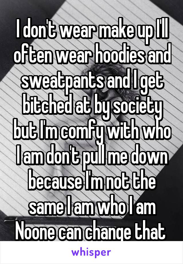 I don't wear make up I'll often wear hoodies and sweatpants and I get bitched at by society but I'm comfy with who I am don't pull me down because I'm not the same I am who I am Noone can change that 