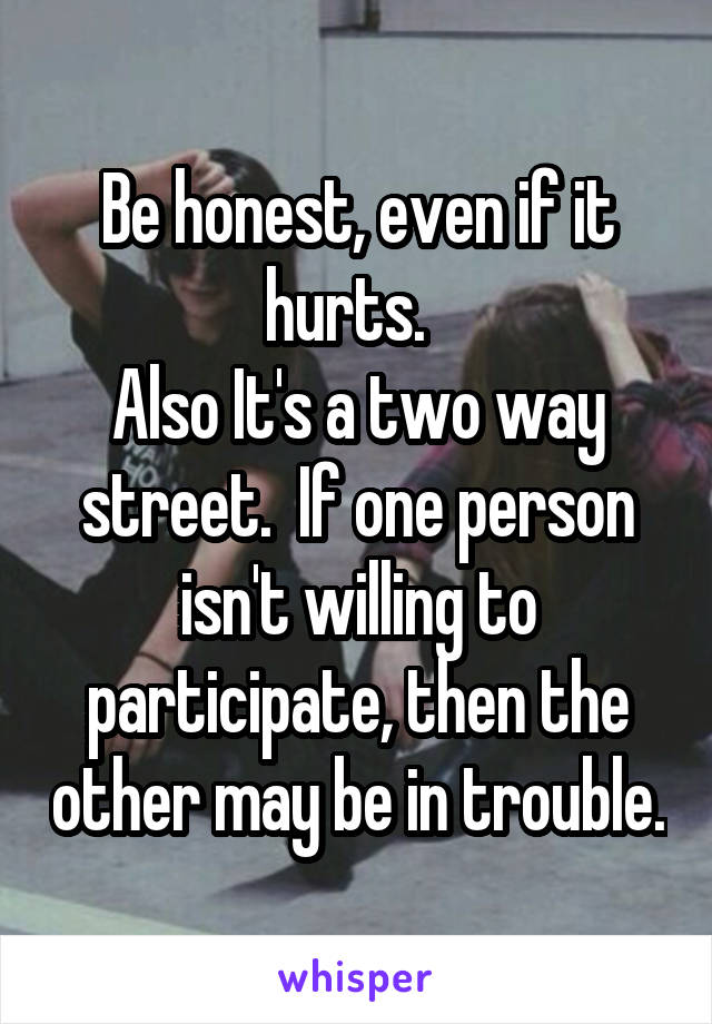 Be honest, even if it hurts.  
Also It's a two way street.  If one person isn't willing to participate, then the other may be in trouble.