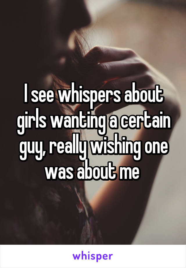 I see whispers about girls wanting a certain guy, really wishing one was about me 