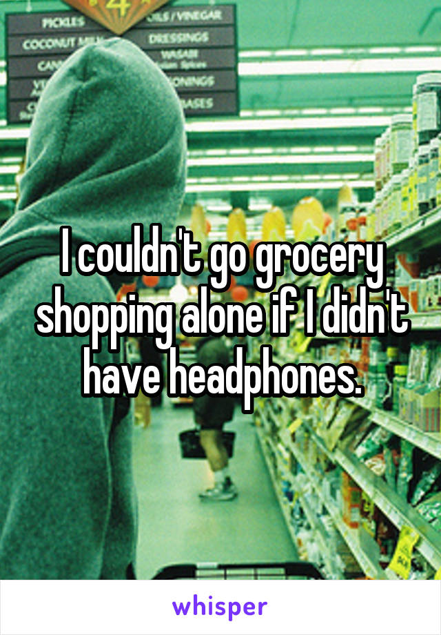 I couldn't go grocery shopping alone if I didn't have headphones.