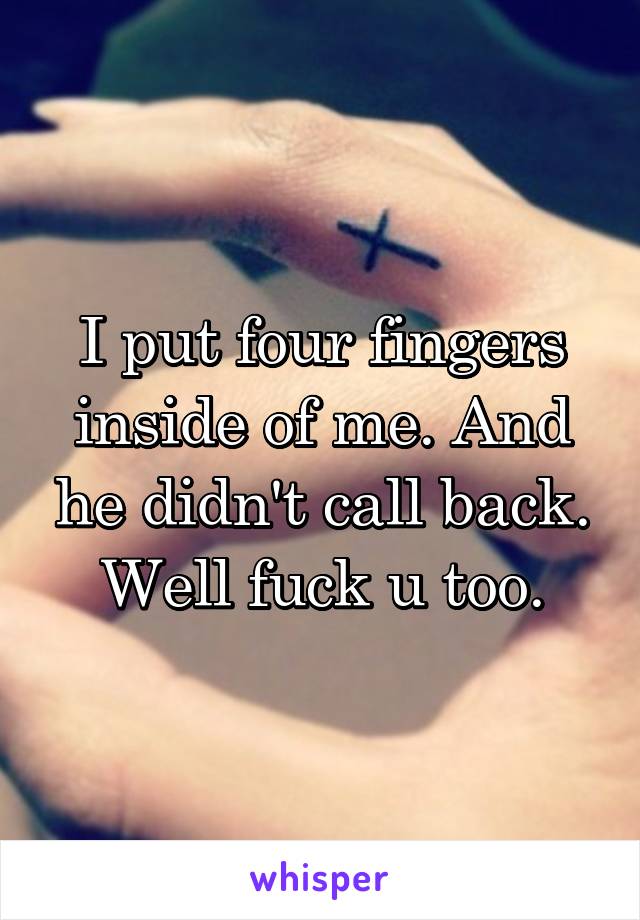 I put four fingers inside of me. And he didn't call back. Well fuck u too.