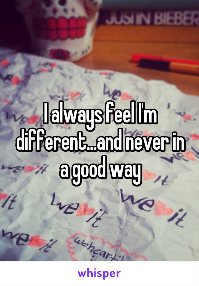 I always feel I'm different...and never in a good way