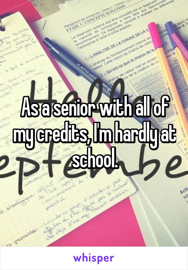 As a senior with all of my credits, I'm hardly at school.