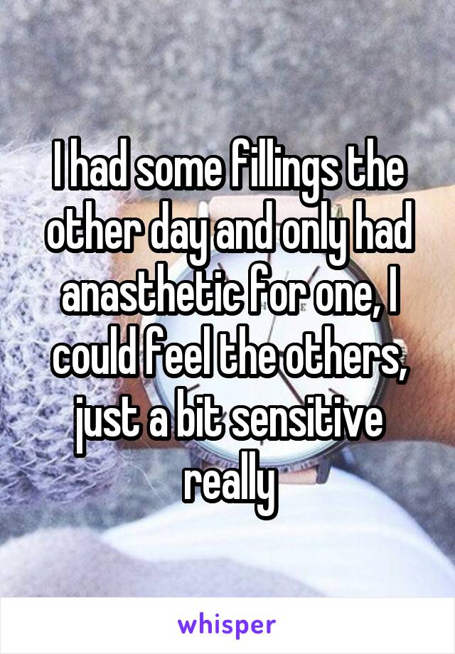 I had some fillings the other day and only had anasthetic for one, I could feel the others, just a bit sensitive really