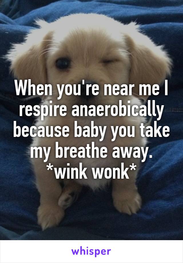 When you're near me I respire anaerobically because baby you take my breathe away. *wink wonk*