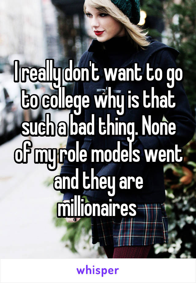 I really don't want to go to college why is that such a bad thing. None of my role models went and they are millionaires 