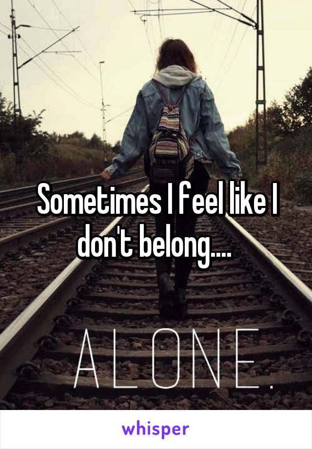 Sometimes I feel like I don't belong.... 