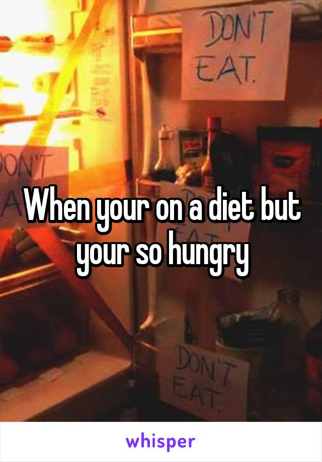 When your on a diet but your so hungry