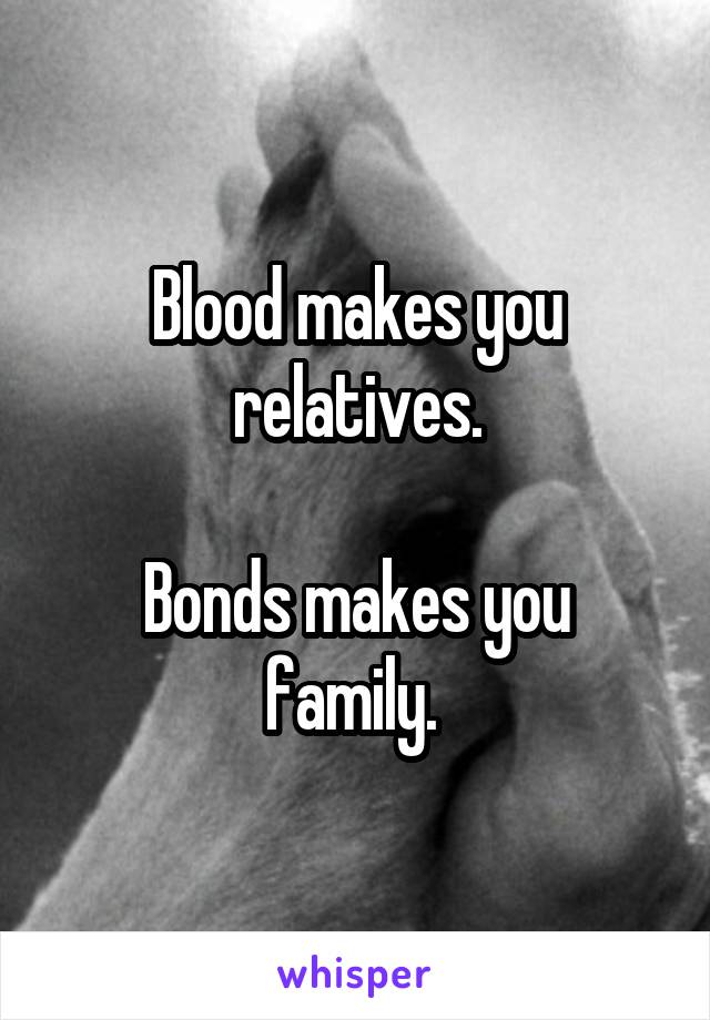 Blood makes you relatives.

Bonds makes you family. 