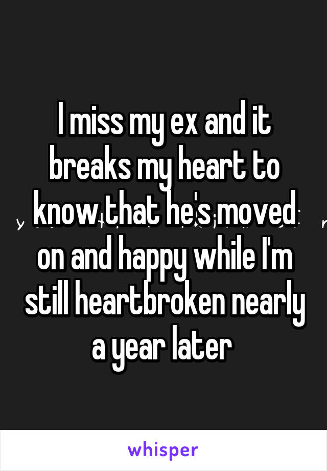 I miss my ex and it breaks my heart to know that he's moved on and happy while I'm still heartbroken nearly a year later 