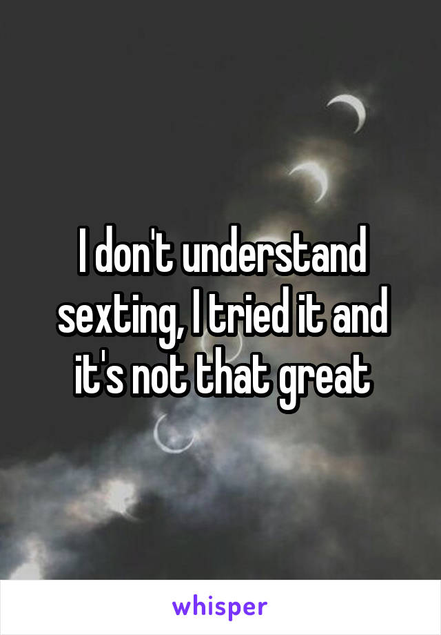 I don't understand sexting, I tried it and it's not that great