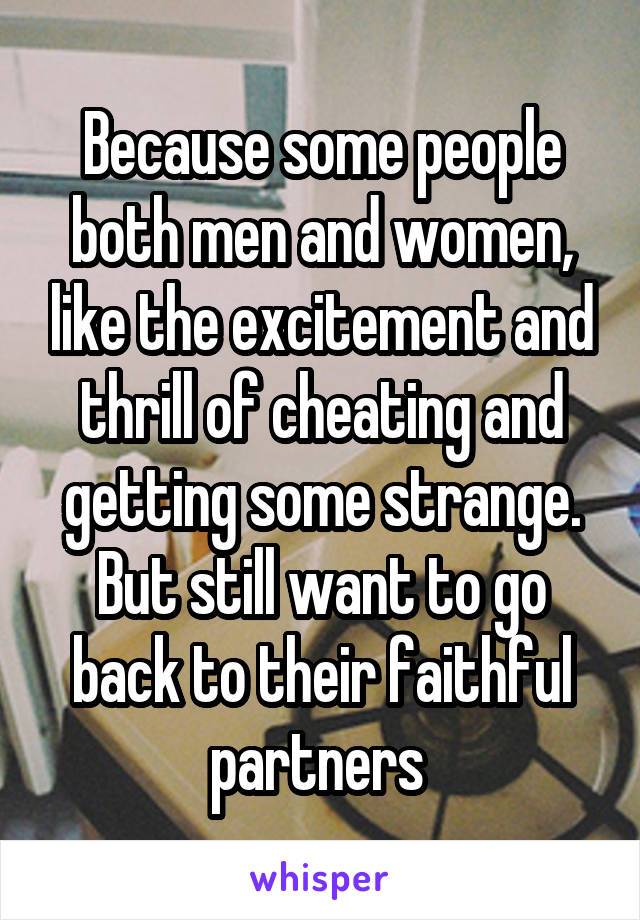 Because some people both men and women, like the excitement and thrill of cheating and getting some strange. But still want to go back to their faithful partners 