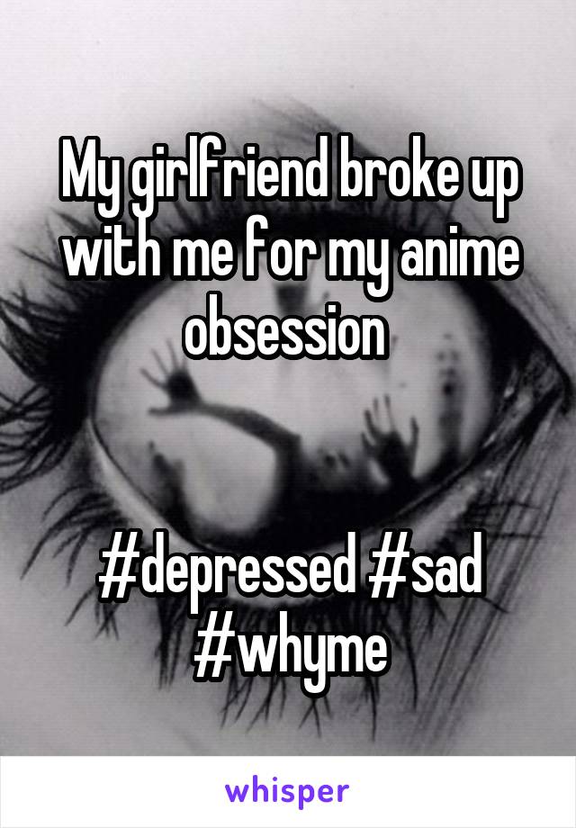 My girlfriend broke up with me for my anime obsession 


#depressed #sad #whyme