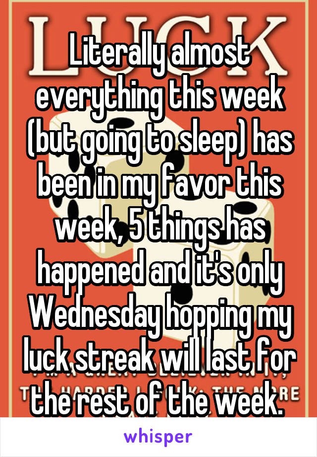 Literally almost everything this week (but going to sleep) has been in my favor this week, 5 things has happened and it's only Wednesday hopping my luck streak will last for the rest of the week. 