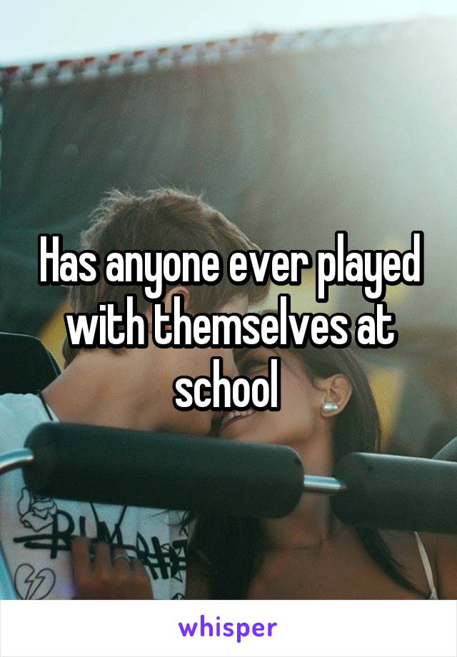 Has anyone ever played with themselves at school 