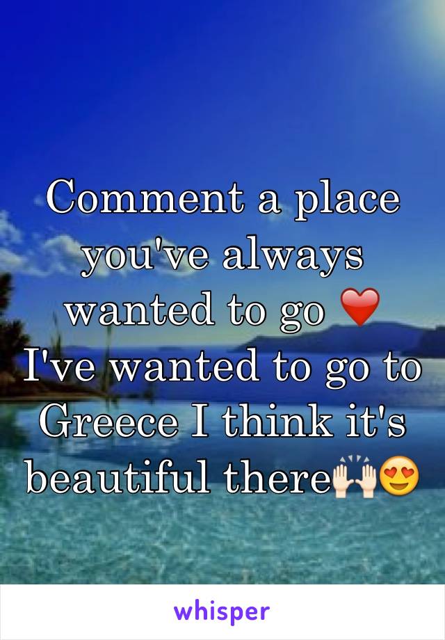 Comment a place you've always wanted to go ❤️
I've wanted to go to Greece I think it's beautiful there🙌🏻😍