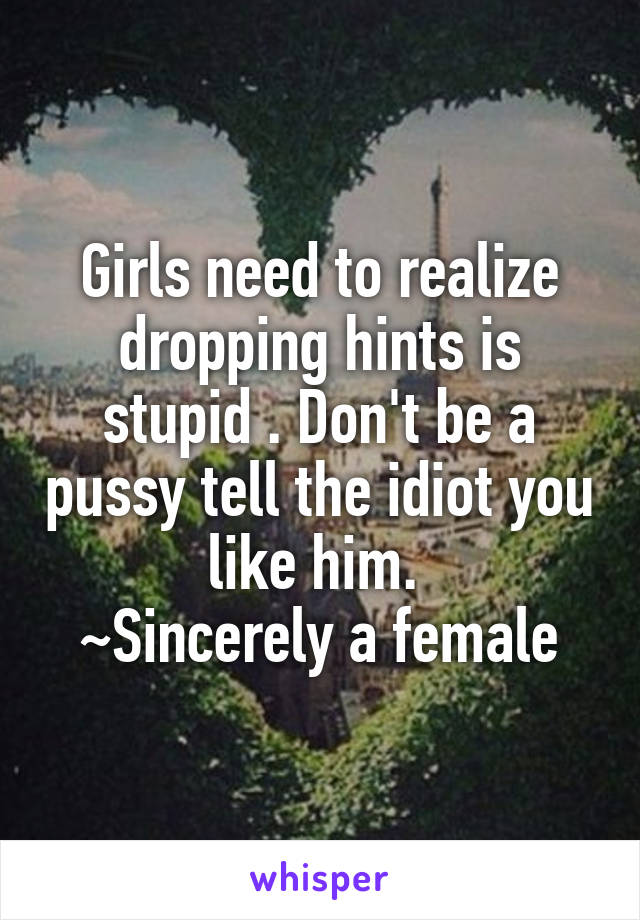 Girls need to realize dropping hints is stupid . Don't be a pussy tell the idiot you like him. 
~Sincerely a female