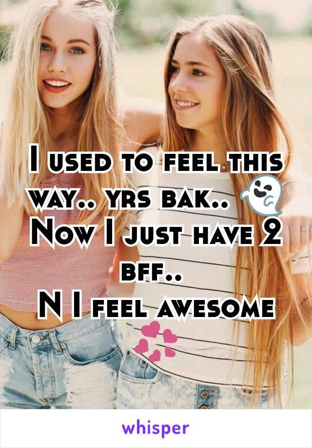 I used to feel this way.. yrs bak.. 👻
Now I just have 2 bff.. 
N I feel awesome 💞