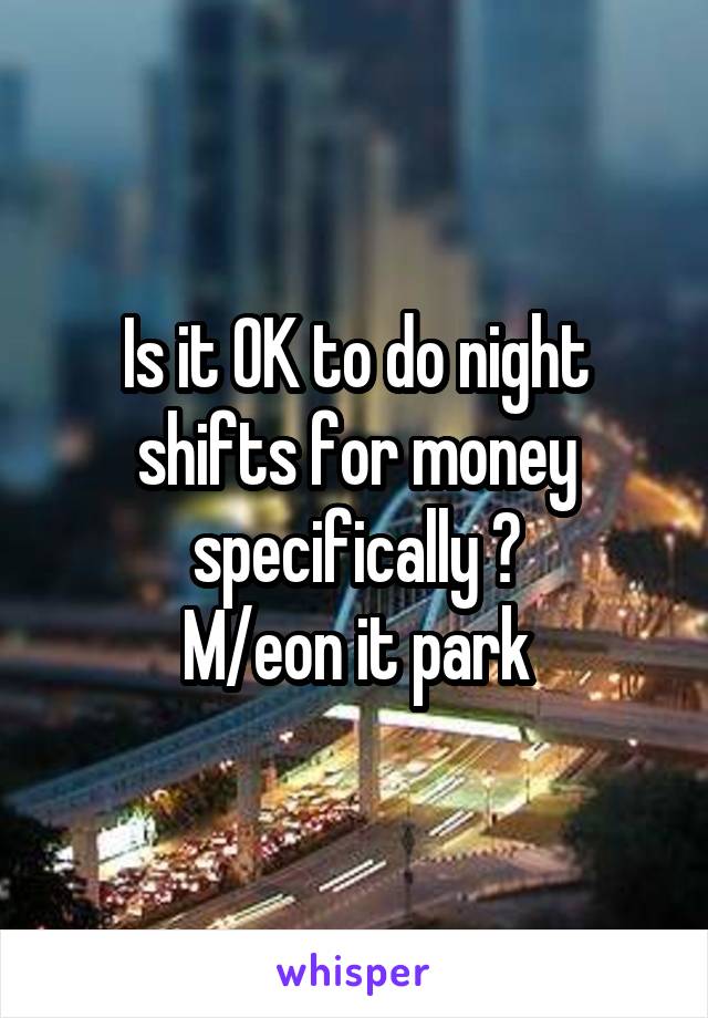 Is it OK to do night shifts for money specifically ?
M/eon it park