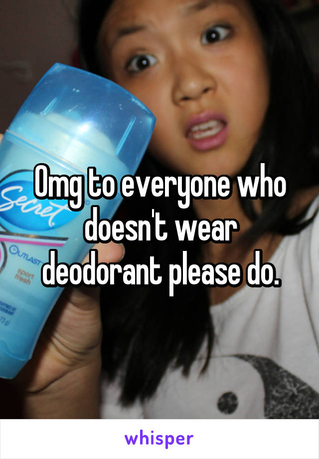 Omg to everyone who doesn't wear deodorant please do.