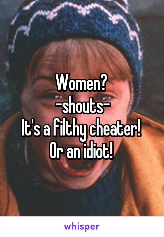 Women? 
-shouts-
It's a filthy cheater! 
Or an idiot! 