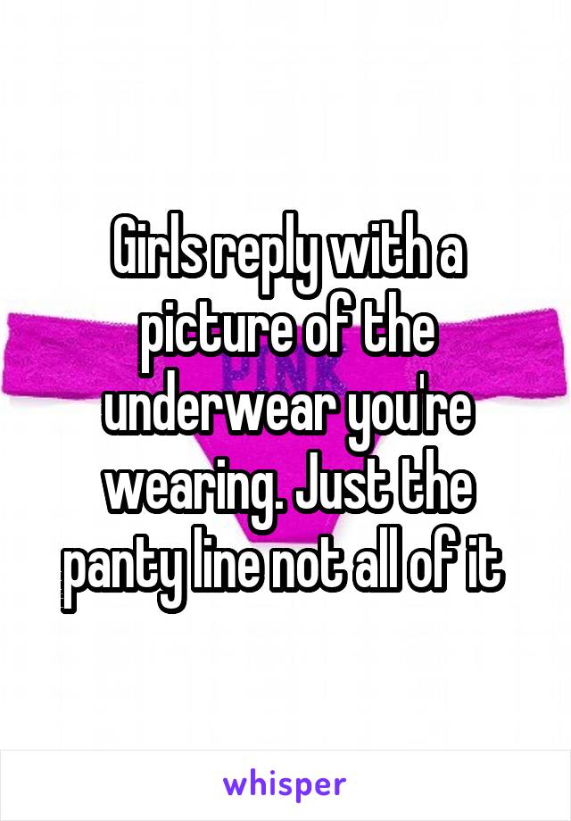 Girls reply with a picture of the underwear you're wearing. Just the panty line not all of it 